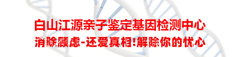 白山江源亲子鉴定基因检测中心